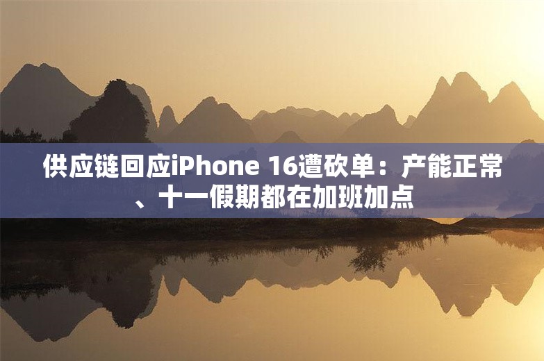 供应链回应iPhone 16遭砍单：产能正常、十一假期都在加班加点