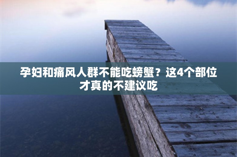 孕妇和痛风人群不能吃螃蟹？这4个部位才真的不建议吃