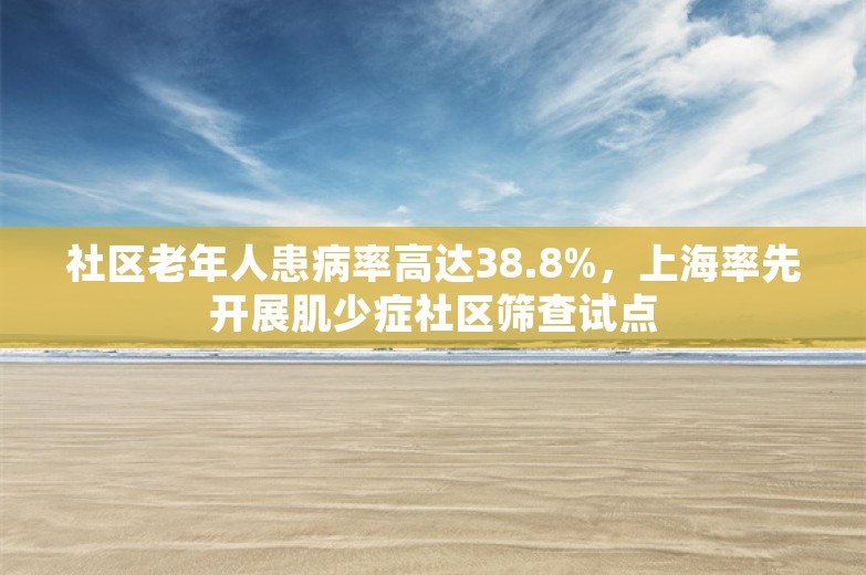 社区老年人患病率高达38.8%，上海率先开展肌少症社区筛查试点