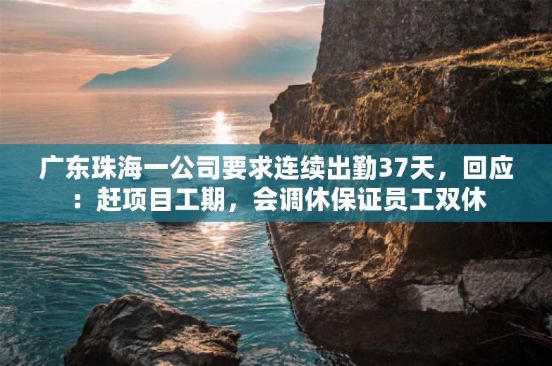 广东珠海一公司要求连续出勤37天，回应：赶项目工期，会调休保证员工双休