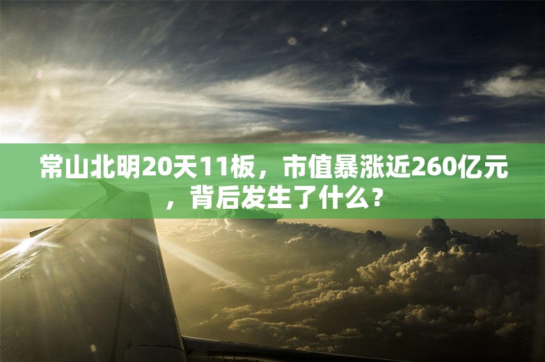 常山北明20天11板，市值暴涨近260亿元，背后发生了什么？