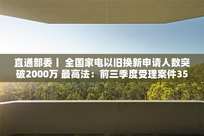 直通部委丨 全国家电以旧换新申请人数突破2000万 最高法：前三季度受理案件3597.3万件