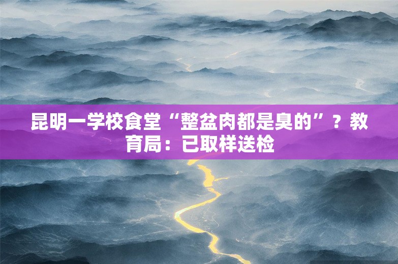 昆明一学校食堂“整盆肉都是臭的”？教育局：已取样送检