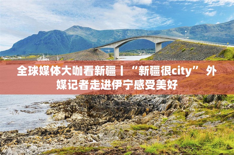 全球媒体大咖看新疆丨“新疆很city” 外媒记者走进伊宁感受美好