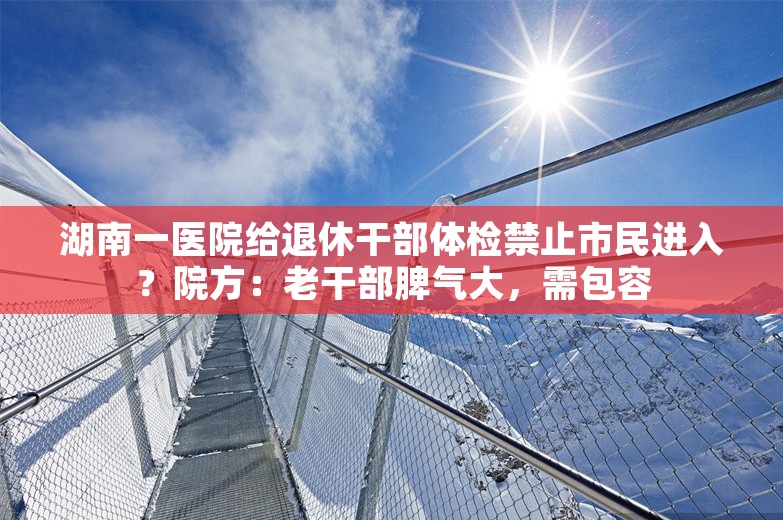 湖南一医院给退休干部体检禁止市民进入？院方：老干部脾气大，需包容