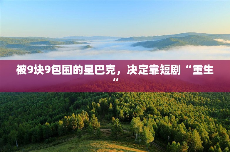 被9块9包围的星巴克，决定靠短剧“重生”