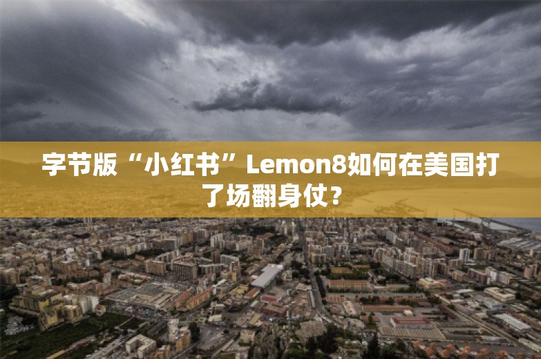 字节版“小红书”Lemon8如何在美国打了场翻身仗？