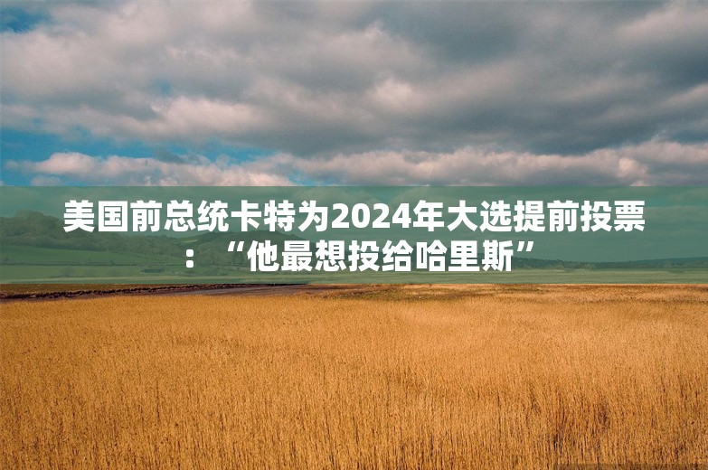 美国前总统卡特为2024年大选提前投票：“他最想投给哈里斯”