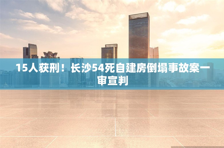 15人获刑！长沙54死自建房倒塌事故案一审宣判