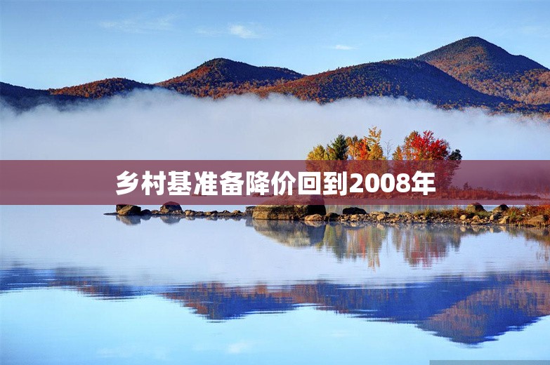 乡村基准备降价回到2008年