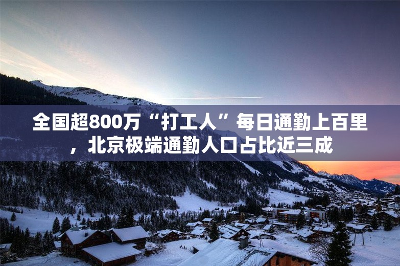 全国超800万“打工人”每日通勤上百里，北京极端通勤人口占比近三成