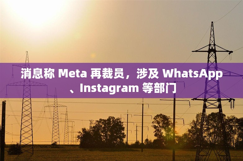 消息称 Meta 再裁员，涉及 WhatsApp、Instagram 等部门