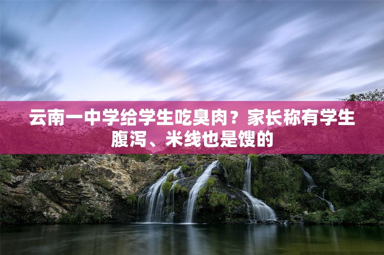 云南一中学给学生吃臭肉？家长称有学生腹泻、米线也是馊的
