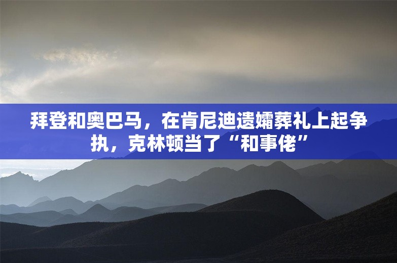 拜登和奥巴马，在肯尼迪遗孀葬礼上起争执，克林顿当了“和事佬”