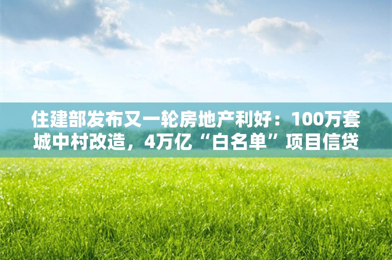 住建部发布又一轮房地产利好：100万套城中村改造，4万亿“白名单”项目信贷规模