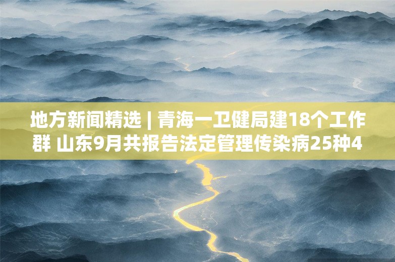 地方新闻精选 | 青海一卫健局建18个工作群 山东9月共报告法定管理传染病25种40992例