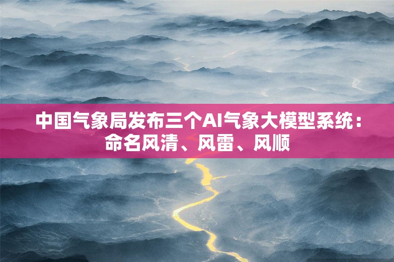 中国气象局发布三个AI气象大模型系统：命名风清、风雷、风顺