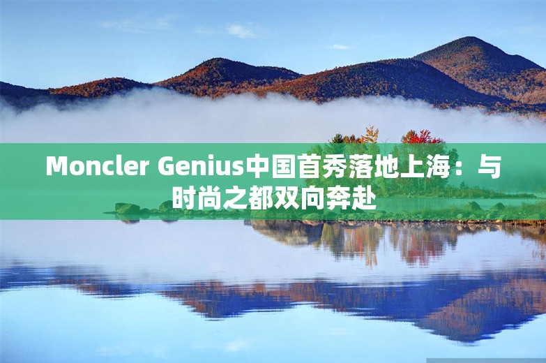 Moncler Genius中国首秀落地上海：与时尚之都双向奔赴