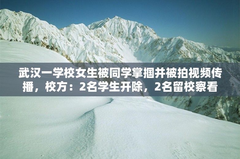 武汉一学校女生被同学掌掴并被拍视频传播，校方：2名学生开除，2名留校察看