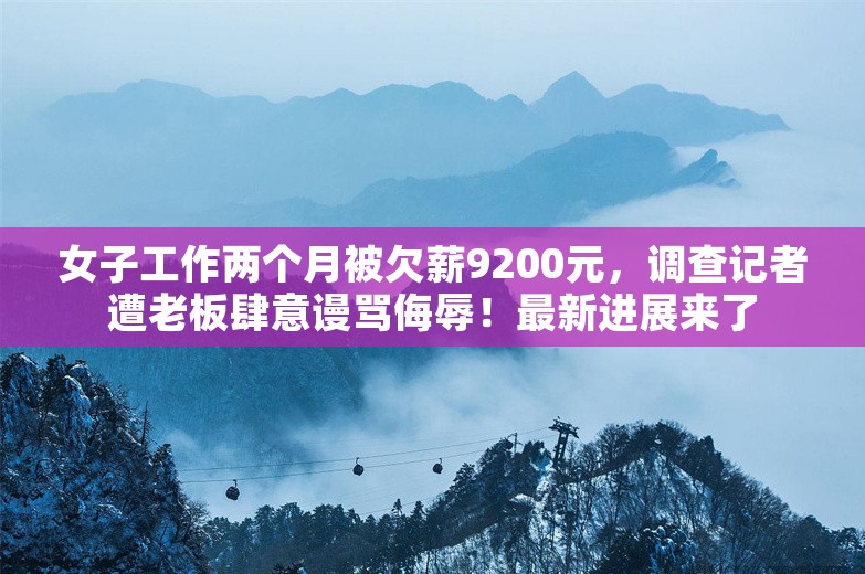 女子工作两个月被欠薪9200元，调查记者遭老板肆意谩骂侮辱！最新进展来了