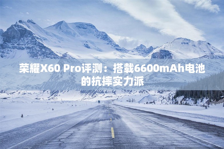 荣耀X60 Pro评测：搭载6600mAh电池的抗摔实力派