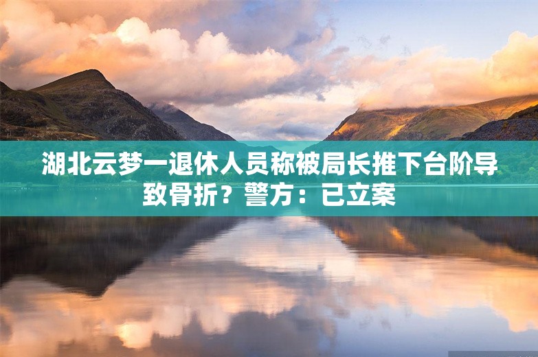 湖北云梦一退休人员称被局长推下台阶导致骨折？警方：已立案