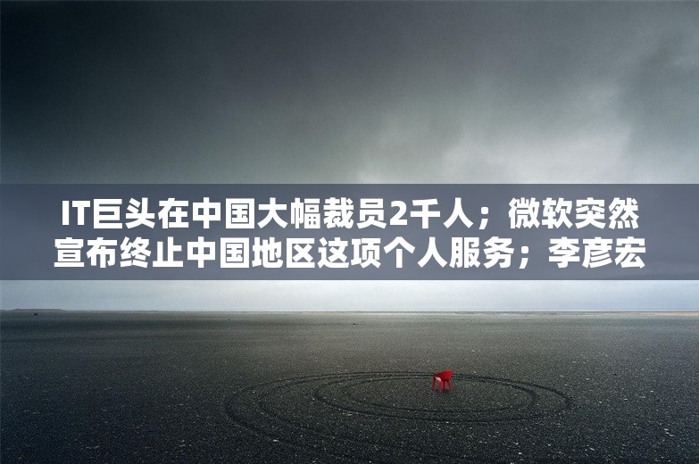 IT巨头在中国大幅裁员2千人；微软突然宣布终止中国地区这项个人服务；李彦宏称若人才没流动留下的都是老白兔丨雷峰早报