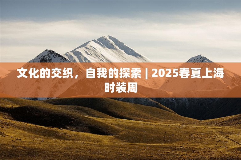 文化的交织，自我的探索 | 2025春夏上海时装周