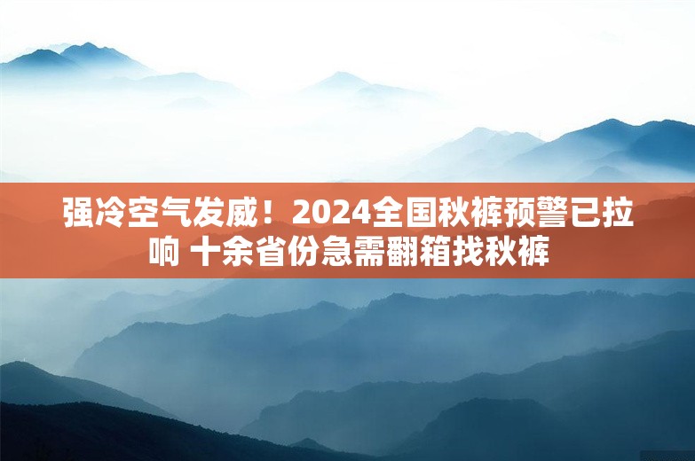 强冷空气发威！2024全国秋裤预警已拉响 十余省份急需翻箱找秋裤