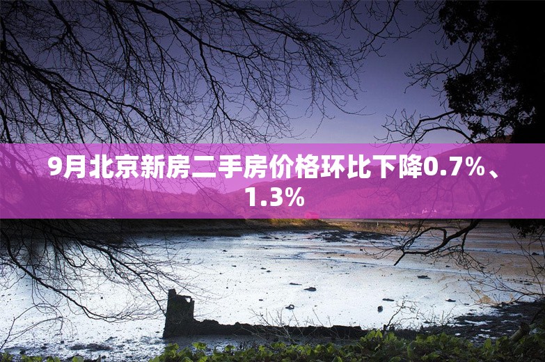 9月北京新房二手房价格环比下降0.7%、1.3%