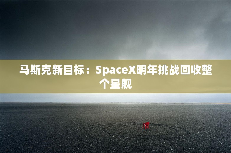 马斯克新目标：SpaceX明年挑战回收整个星舰