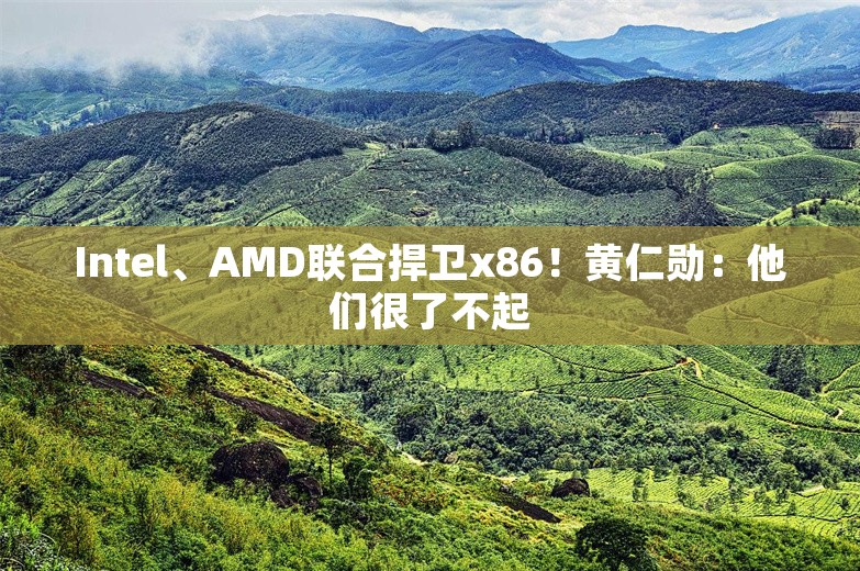 Intel、AMD联合捍卫x86！黄仁勋：他们很了不起