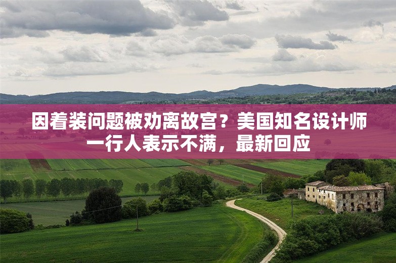 因着装问题被劝离故宫？美国知名设计师一行人表示不满，最新回应