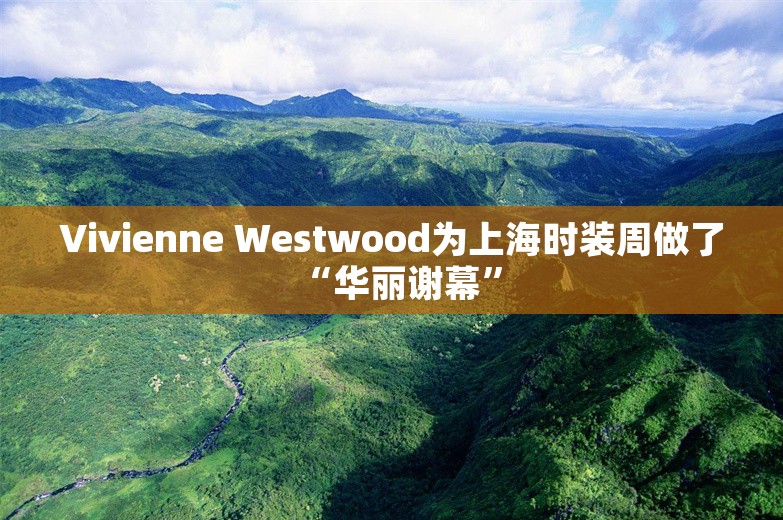 Vivienne Westwood为上海时装周做了“华丽谢幕”