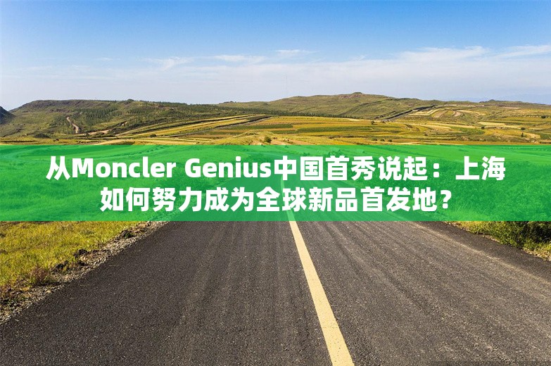 从Moncler Genius中国首秀说起：上海如何努力成为全球新品首发地？