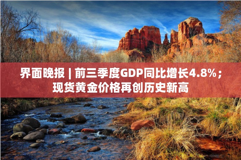 界面晚报 | 前三季度GDP同比增长4.8%；现货黄金价格再创历史新高