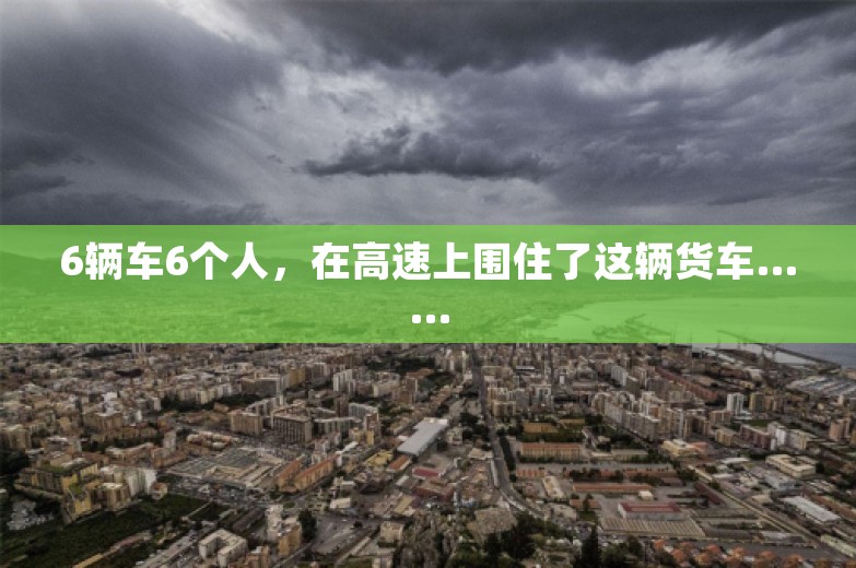 6辆车6个人，在高速上围住了这辆货车……