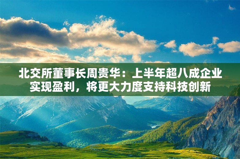 北交所董事长周贵华：上半年超八成企业实现盈利，将更大力度支持科技创新