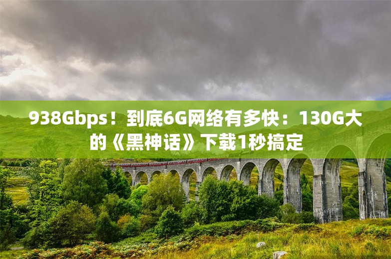 938Gbps！到底6G网络有多快：130G大的《黑神话》下载1秒搞定