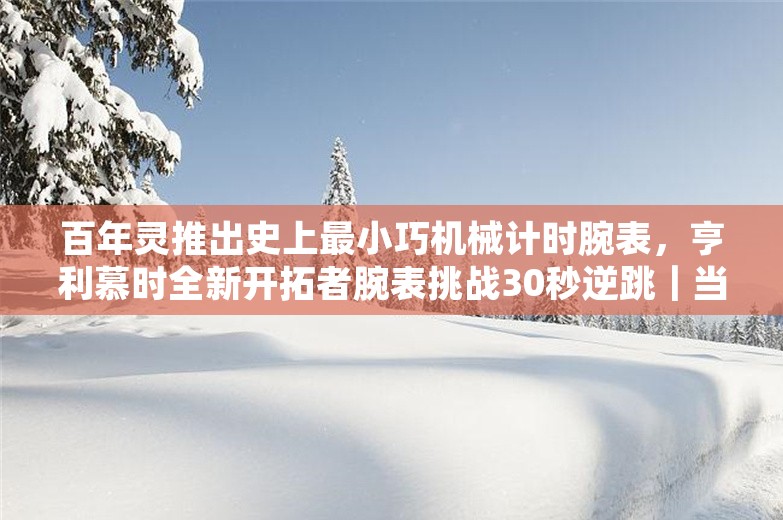 百年灵推出史上最小巧机械计时腕表，亨利慕时全新开拓者腕表挑战30秒逆跳｜当周腕表