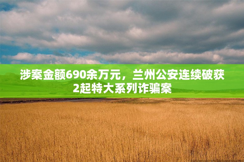 涉案金额690余万元，兰州公安连续破获2起特大系列诈骗案