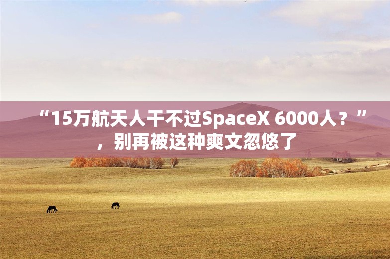 “15万航天人干不过SpaceX 6000人？”，别再被这种爽文忽悠了