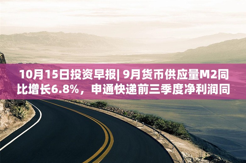 10月15日投资早报| 9月货币供应量M2同比增长6.8%，申通快递前三季度净利润同比预增178.68%—200.4%，今日一只新股申购