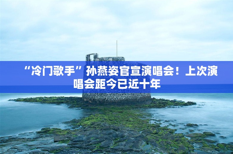 “冷门歌手”孙燕姿官宣演唱会！上次演唱会距今已近十年