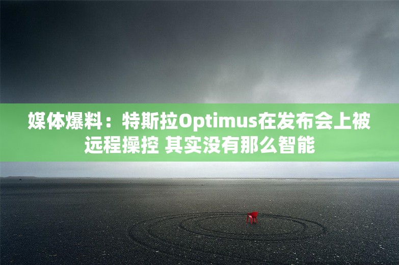 媒体爆料：特斯拉Optimus在发布会上被远程操控 其实没有那么智能