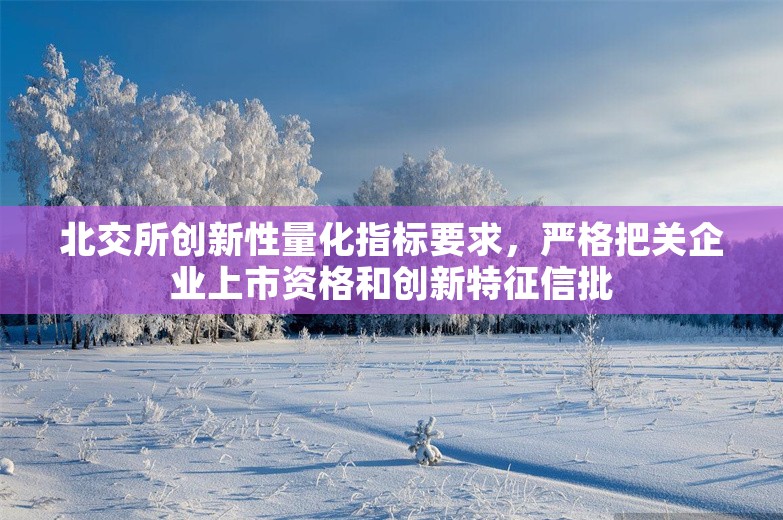 北交所创新性量化指标要求，严格把关企业上市资格和创新特征信批