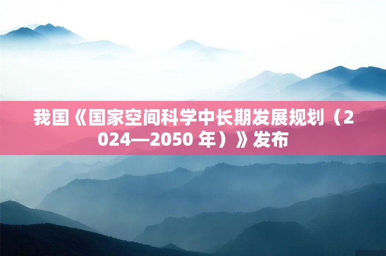 我国《国家空间科学中长期发展规划（2024—2050 年）》发布