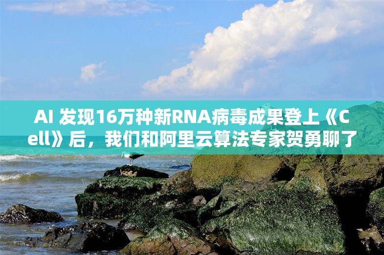 AI 发现16万种新RNA病毒成果登上《Cell》后，我们和阿里云算法专家贺勇聊了聊