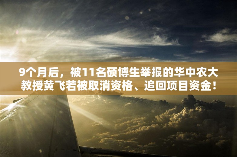 9个月后，被11名硕博生举报的华中农大教授黄飞若被取消资格、追回项目资金！