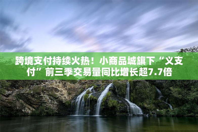 跨境支付持续火热！小商品城旗下“义支付”前三季交易量同比增长超7.7倍